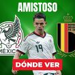 Consulta la previa de México vs. Bélgica para ver EN VIVO partido amistoso rumbo al Mundial 2026.