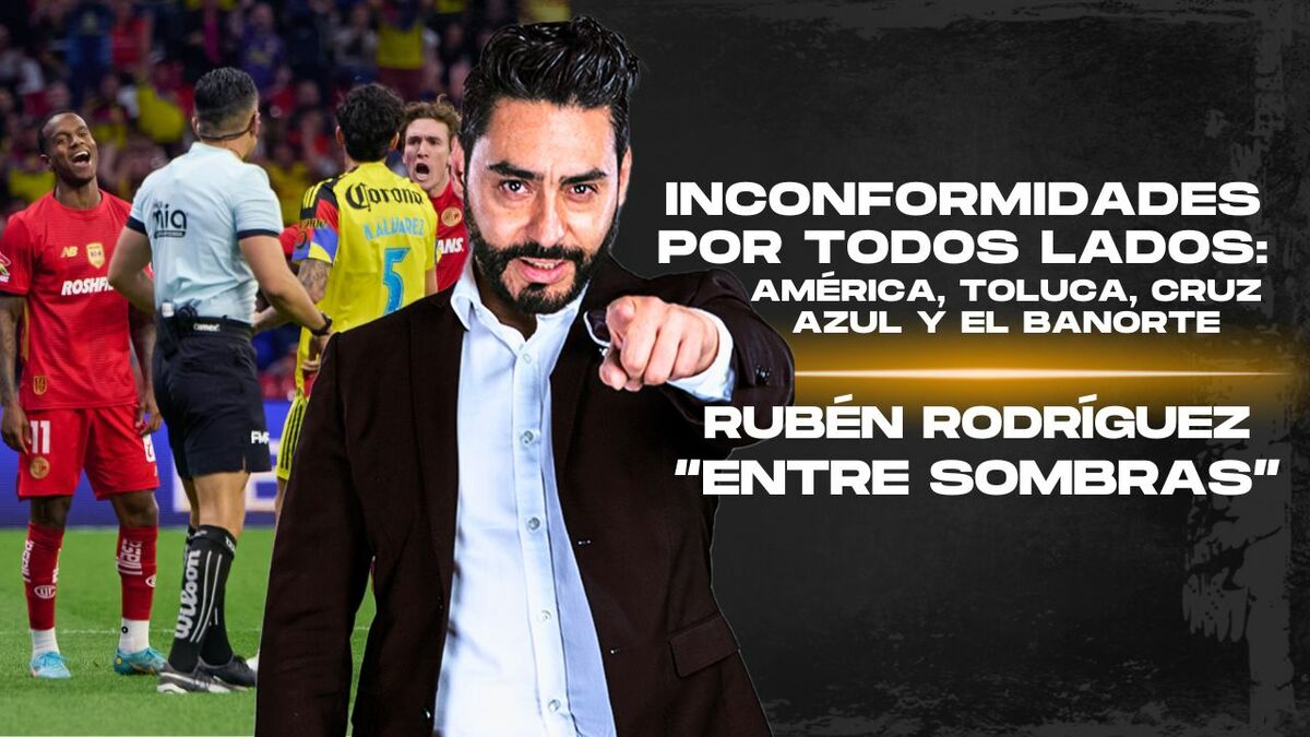 Inconformidades por todos lados: América, Toluca, Cruz Azul y el Banorte | Rubén Rodríguez