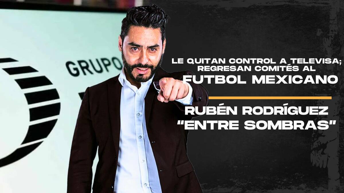 Le quitan control a Televisa; regresan comités al futbol mexicano| Entre Sombras con Rubén Rodríguez