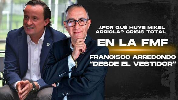 ¿POR QUÉ HUYE MIKEL ARRIOLA? Crisis total en la FMF | Desde el vestidor con Francisco Arredondo