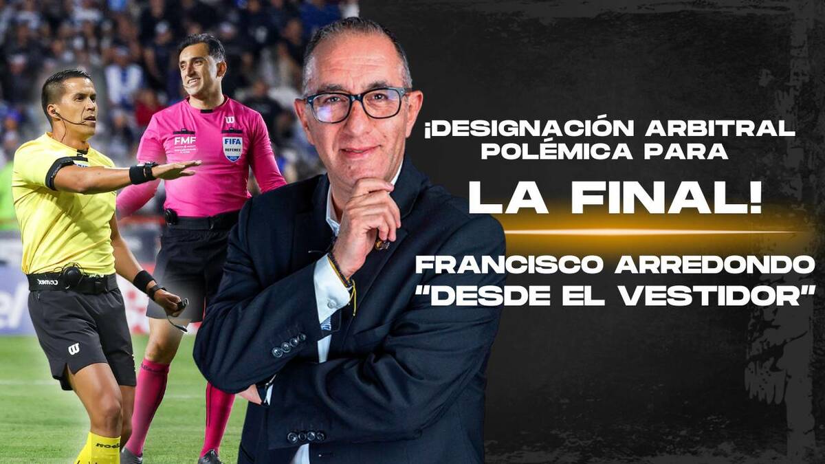 ¡DESIGNACIÓN ARBITRAL POLÉMICA PARA LA FINAL! | Desde el vestidor con Francisco Arredondo