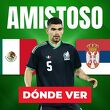 Consulta la previa de México vs. Serbia para ver EN VIVO partido amistoso previo al Mundial 2026.